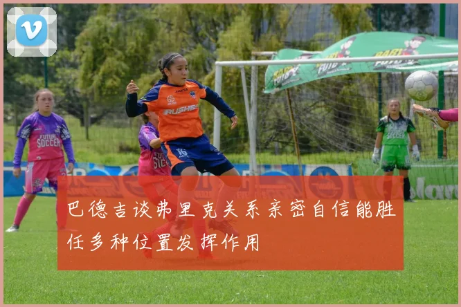 巴德吉谈弗里克关系亲密自信能胜任多种位置发挥作用