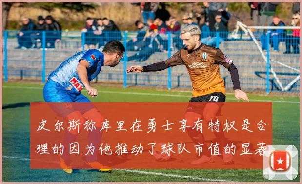 皮尔斯称库里在勇士享有特权是合理的因为他推动了球队市值的显著增长