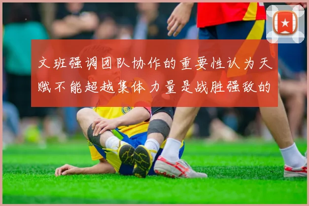 文班强调团队协作的重要性认为天赋不能超越集体力量是战胜强敌的关键