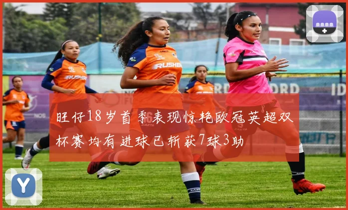 旺仔18岁首季表现惊艳欧冠英超双杯赛均有进球已斩获7球3助