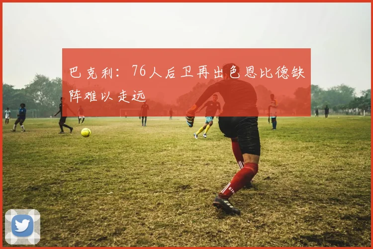 巴克利：76人后卫再出色恩比德缺阵难以走远