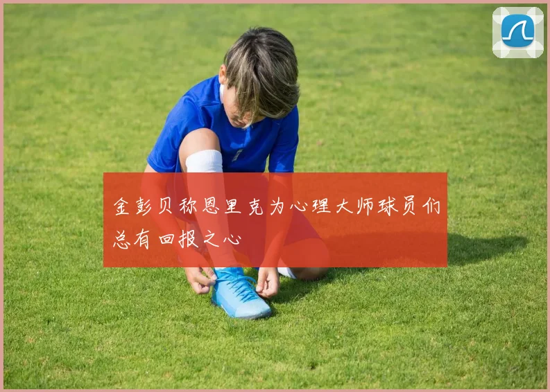 金彭贝称恩里克为心理大师球员们总有回报之心