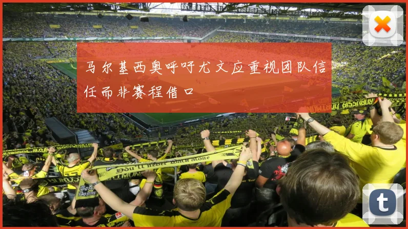 马尔基西奥呼吁尤文应重视团队信任而非赛程借口