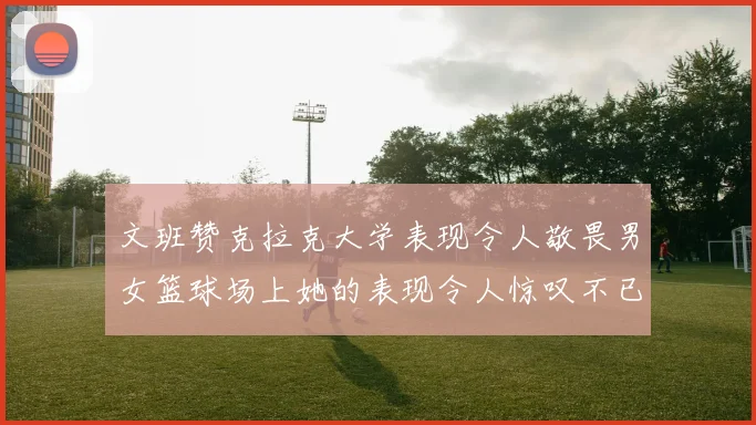 文班赞克拉克大学表现令人敬畏男女篮球场上她的表现令人惊叹不已