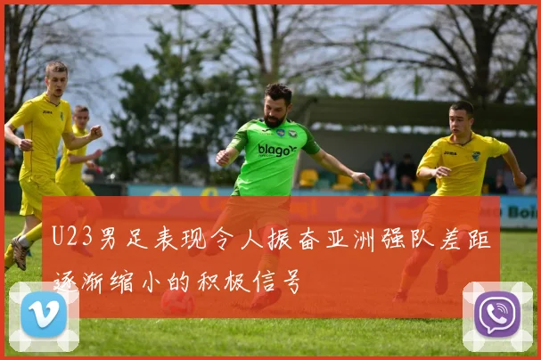 U23男足表现令人振奋亚洲强队差距逐渐缩小的积极信号