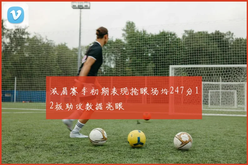 浓眉赛季初期表现抢眼场均247分12板助攻数据亮眼