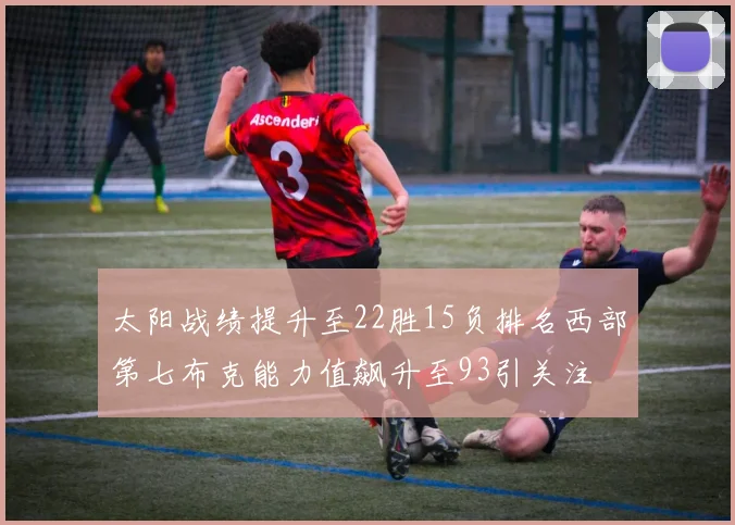 太阳战绩提升至22胜15负排名西部第七布克能力值飙升至93引关注