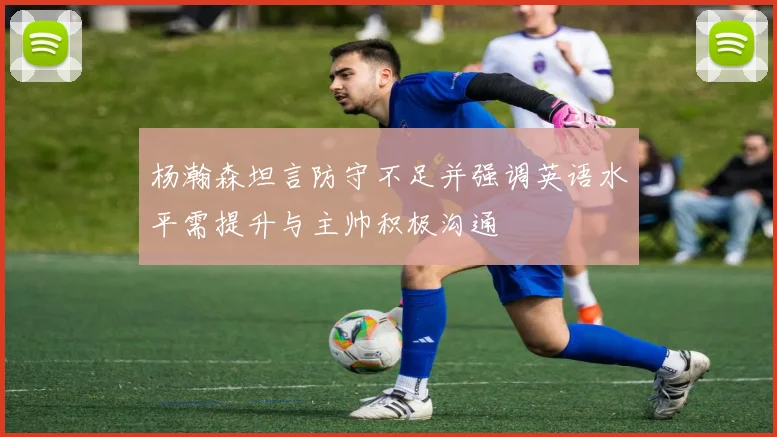 杨瀚森坦言防守不足并强调英语水平需提升与主帅积极沟通