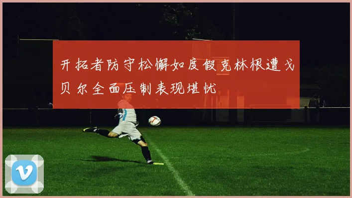 开拓者防守松懈如度假克林根遭戈贝尔全面压制表现堪忧