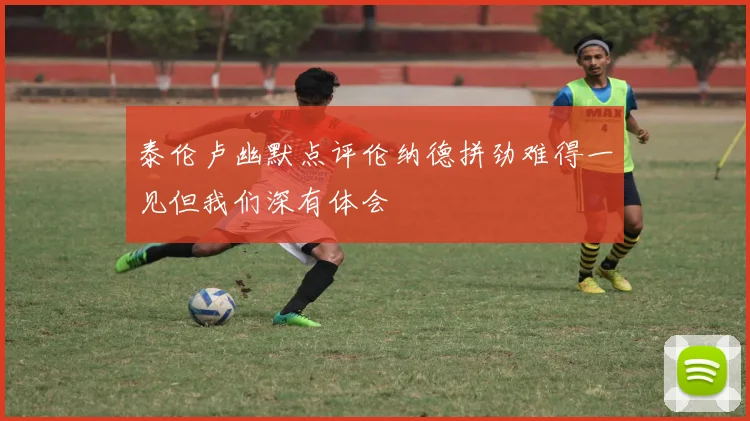 泰伦卢幽默点评伦纳德拼劲难得一见但我们深有体会