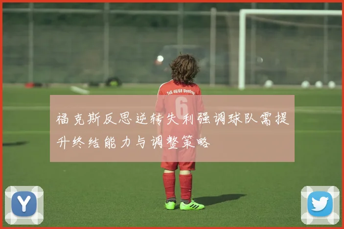 福克斯反思逆转失利强调球队需提升终结能力与调整策略