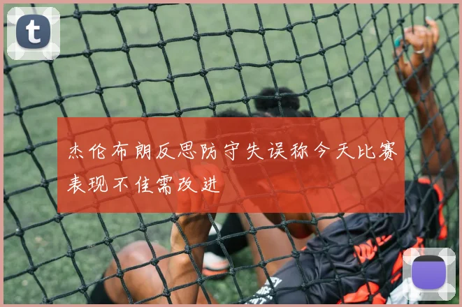 杰伦布朗反思防守失误称今天比赛表现不佳需改进