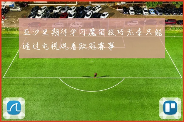 亚沙里期待学习魔笛技巧无奈只能通过电视观看欧冠赛事
