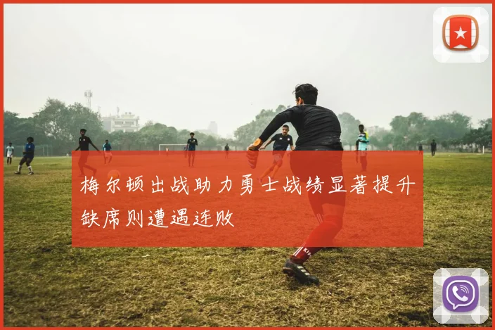 梅尔顿出战助力勇士战绩显著提升缺席则遭遇连败