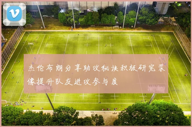 杰伦布朗分享助攻秘诀积极研究录像提升队友进攻参与度