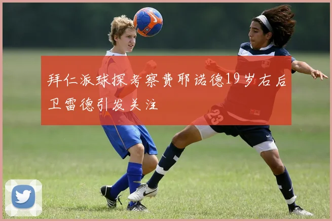 拜仁派球探考察费耶诺德19岁右后卫雷德引发关注