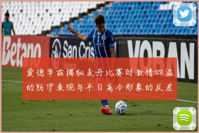 爱德华兹揭秘麦丹比赛时激情四溢的防守表现与平日高冷形象的反差