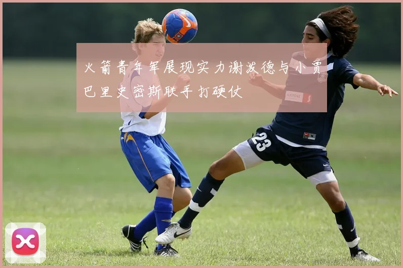 火箭青年军展现实力谢泼德与小贾巴里史密斯联手打硬仗